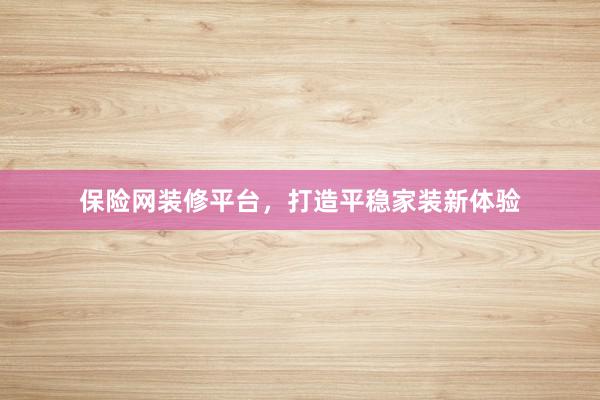 保险网装修平台，打造平稳家装新体验