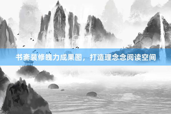 书斋装修魄力成果图，打造理念念阅读空间