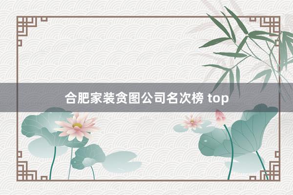 合肥家装贪图公司名次榜 top