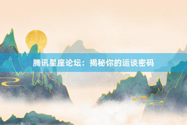 腾讯星座论坛：揭秘你的运谈密码