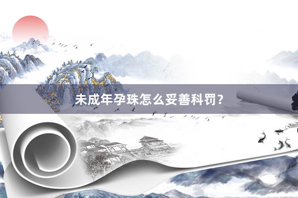 未成年孕珠怎么妥善科罚？