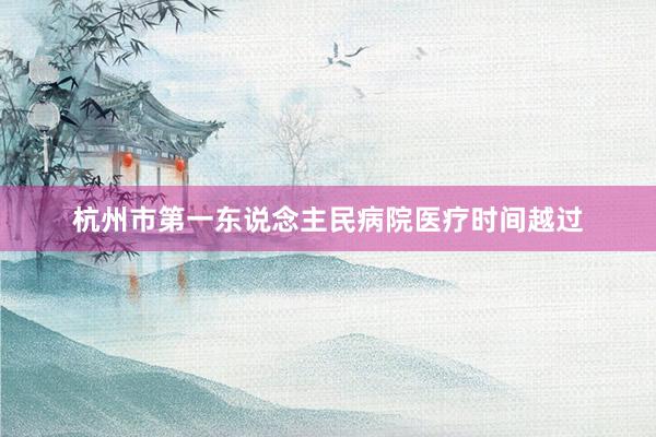 杭州市第一东说念主民病院医疗时间越过